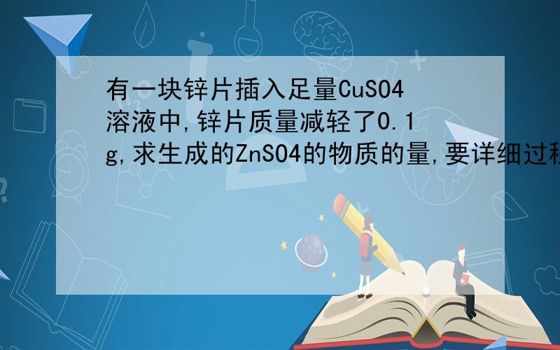 有一块锌片插入足量CuSO4溶液中,锌片质量减轻了0.1g,求生成的ZnSO4的物质的量,要详细过程