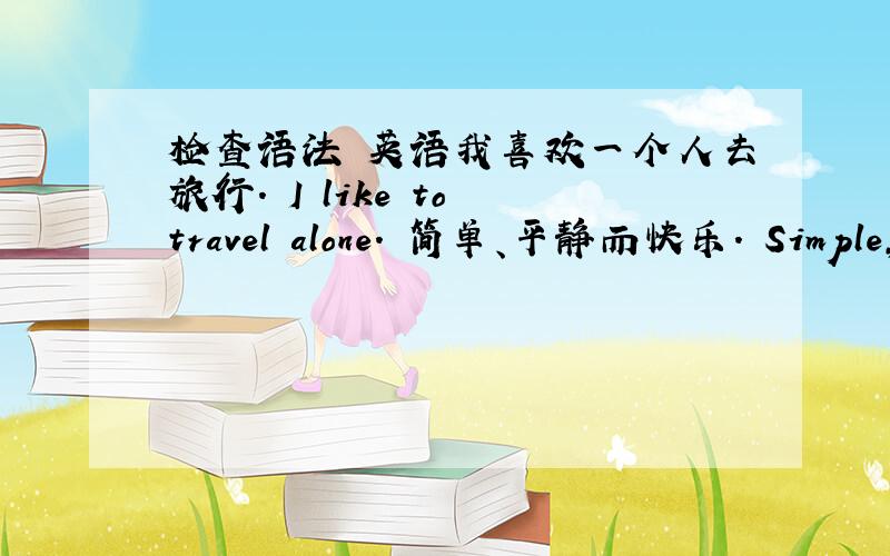 检查语法 英语我喜欢一个人去旅行. I like to travel alone. 简单、平静而快乐. Simple,p