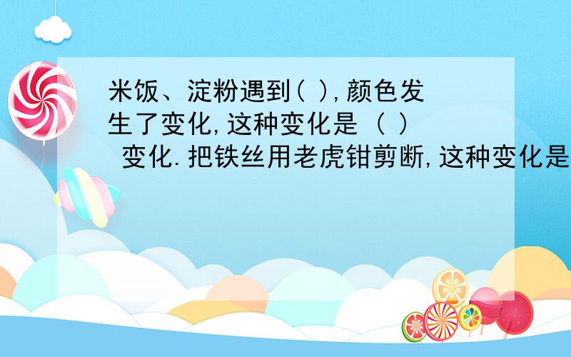 米饭、淀粉遇到( ),颜色发生了变化,这种变化是 ( ) 变化.把铁丝用老虎钳剪断,这种变化是( )变化.