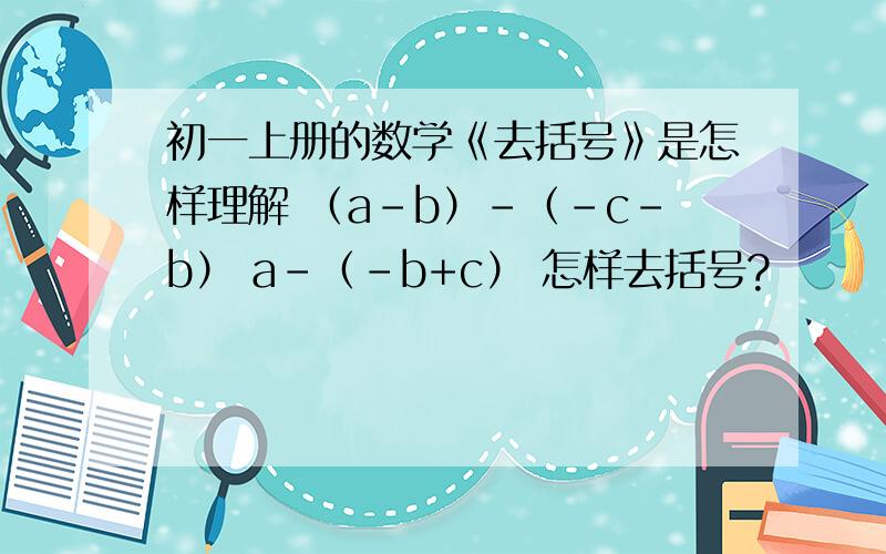 初一上册的数学《去括号》是怎样理解 （a-b）-（-c-b） a-（-b+c） 怎样去括号?