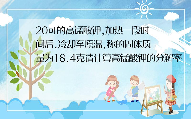 20可的高锰酸钾,加热一段时间后,冷却至原温,称的固体质量为18.4克请计算高锰酸钾的分解率