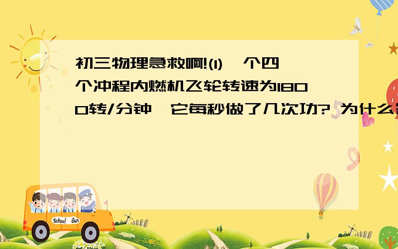 初三物理急救啊!(1)一个四个冲程内燃机飞轮转速为1800转/分钟,它每秒做了几次功? 为什么答案是15次?做了60个冲