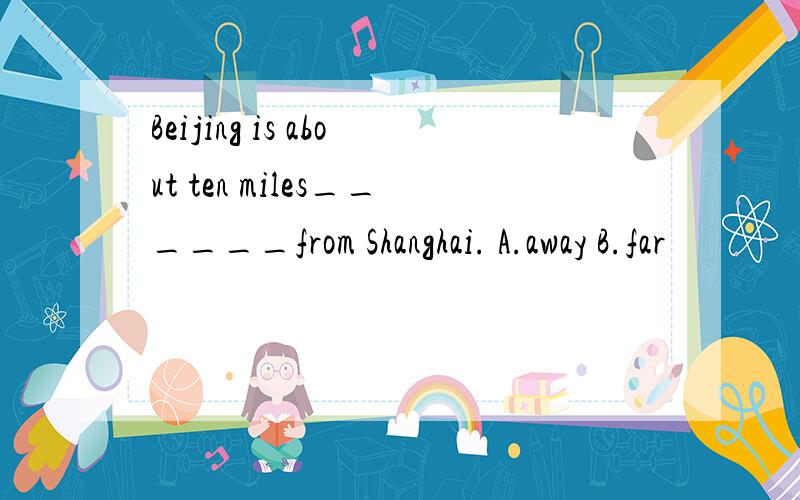 Beijing is about ten miles______from Shanghai. A.away B.far