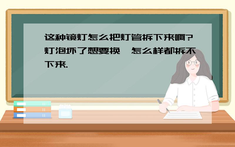 这种镜灯怎么把灯管拆下来啊?灯泡坏了想要换,怎么样都拆不下来.