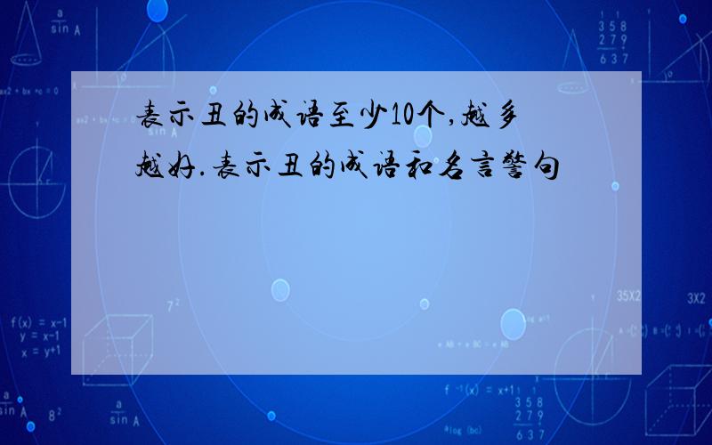 表示丑的成语至少10个,越多越好.表示丑的成语和名言警句