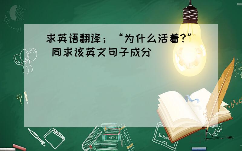 求英语翻译；“为什么活着?” 同求该英文句子成分