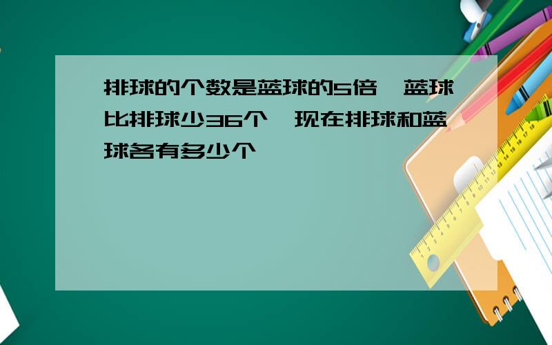 排球的个数是蓝球的5倍,蓝球比排球少36个,现在排球和蓝球各有多少个