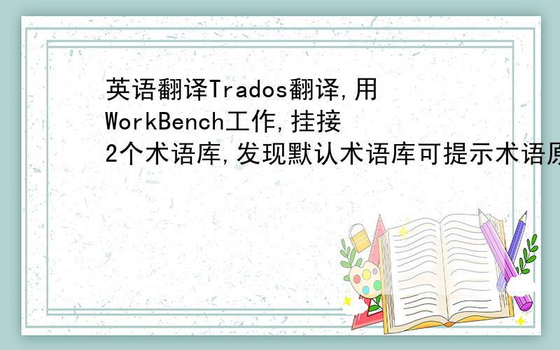 英语翻译Trados翻译,用WorkBench工作,挂接2个术语库,发现默认术语库可提示术语原文和译文；而非默认术语库只