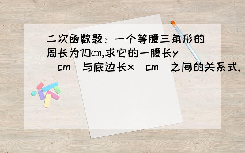 二次函数题：一个等腰三角形的周长为10㎝,求它的一腰长y（cm)与底边长x（cm）之间的关系式.