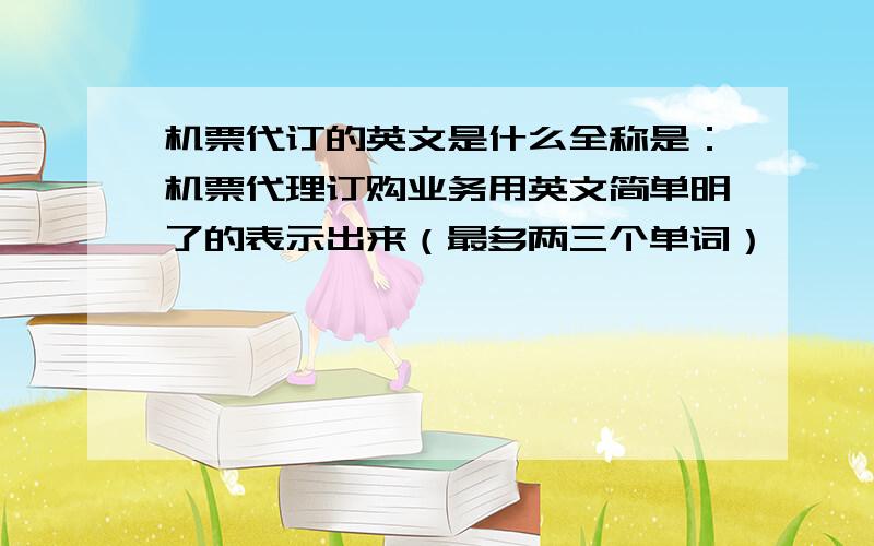 机票代订的英文是什么全称是：机票代理订购业务用英文简单明了的表示出来（最多两三个单词）