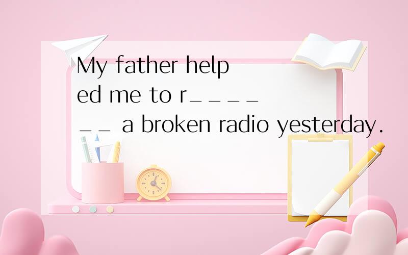 My father helped me to r______ a broken radio yesterday.