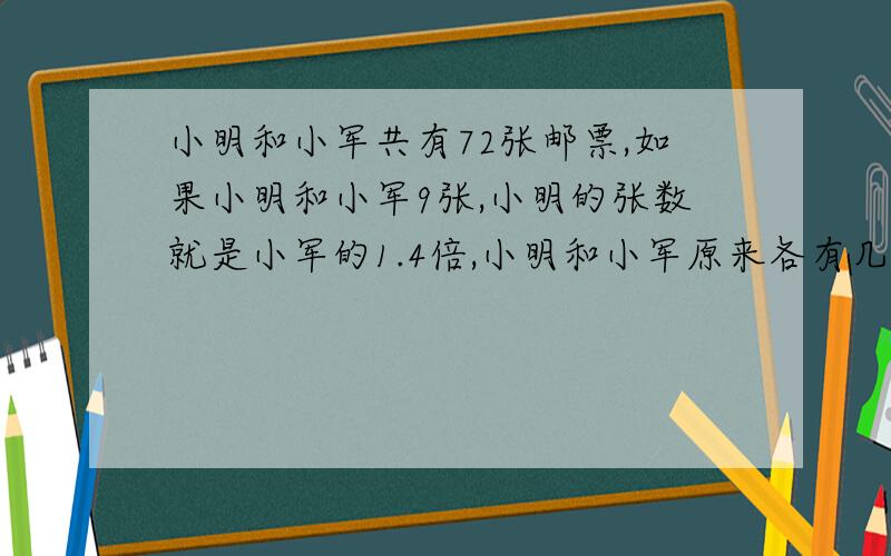 小明和小军共有72张邮票,如果小明和小军9张,小明的张数就是小军的1.4倍,小明和小军原来各有几张?