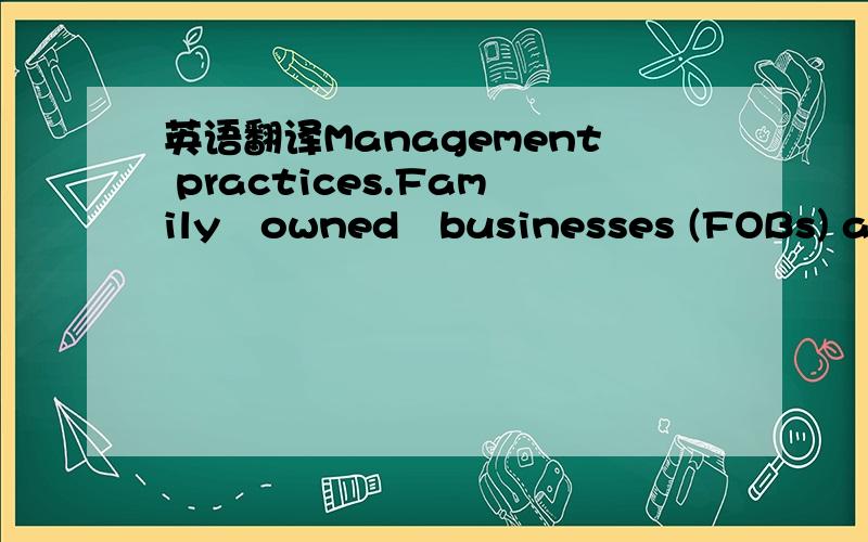 英语翻译Management practices.Family‐owned‐businesses (FOBs) are