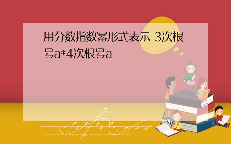 用分数指数幂形式表示 3次根号a*4次根号a