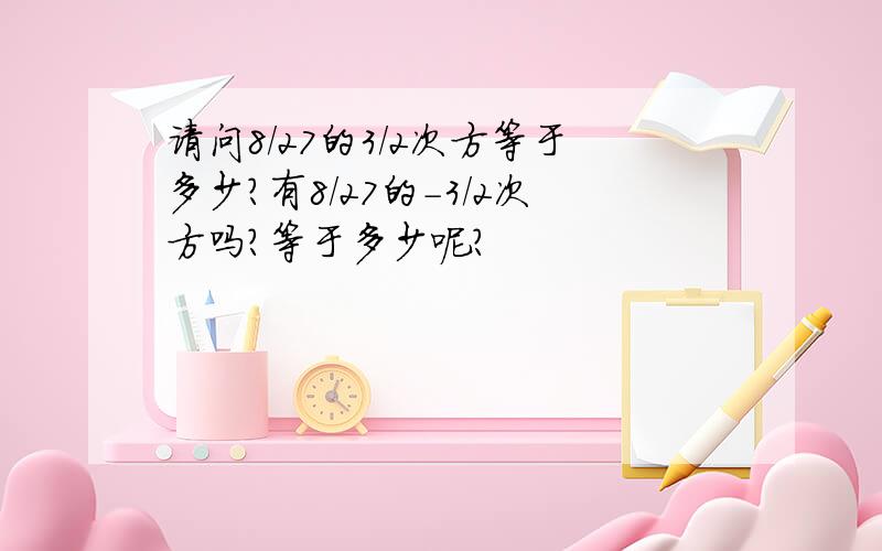 请问8/27的3/2次方等于多少?有8/27的-3/2次方吗?等于多少呢?