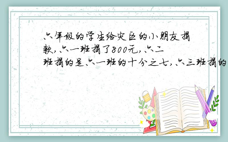 六年级的学生给灾区的小朋友捐款,六一班捐了800元,六二班捐的是六一班的十分之七,六三班捐的是六二班的五分之四.六三班捐