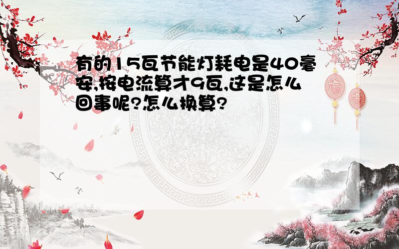 有的15瓦节能灯耗电是40毫安,按电流算才9瓦,这是怎么回事呢?怎么换算?