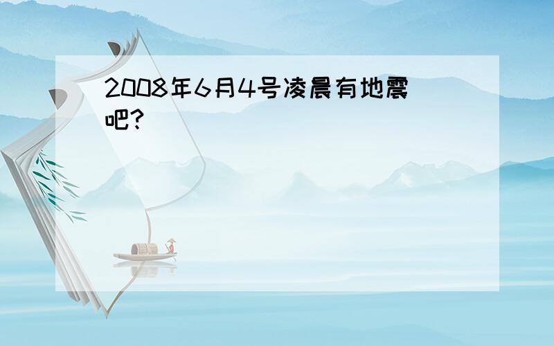 2008年6月4号凌晨有地震吧?