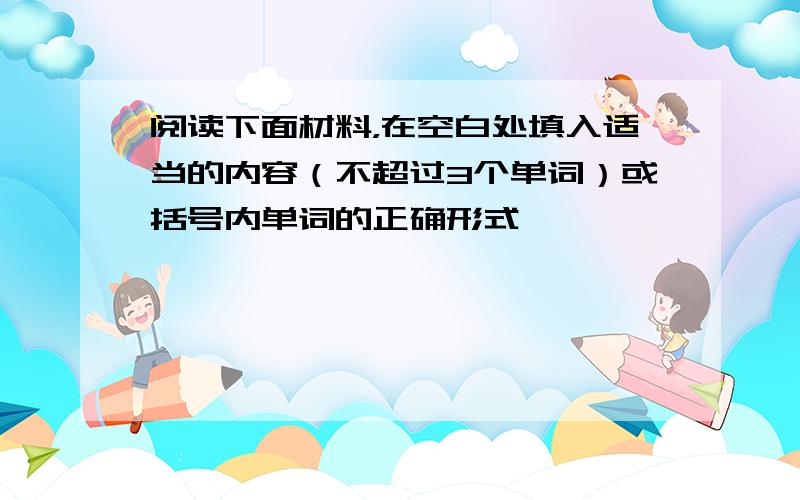 阅读下面材料，在空白处填入适当的内容（不超过3个单词）或括号内单词的正确形式