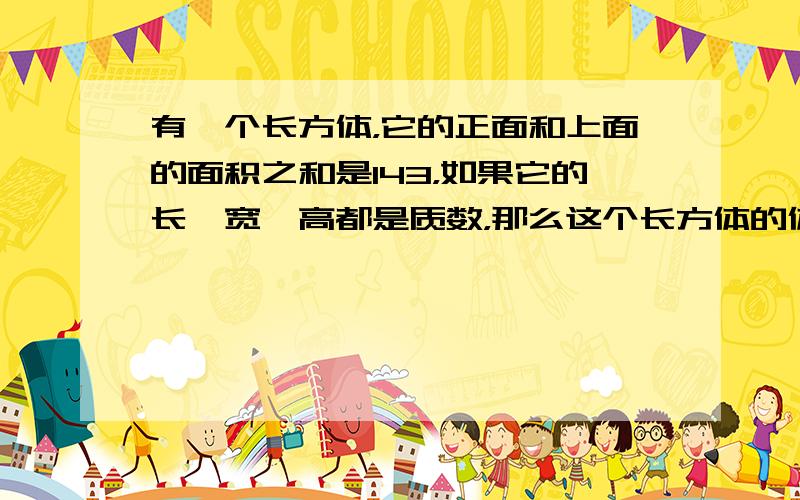 有一个长方体，它的正面和上面的面积之和是143，如果它的长、宽、高都是质数，那么这个长方体的体积是______．