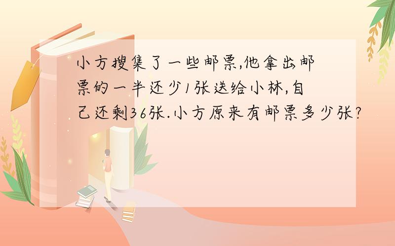 小方搜集了一些邮票,他拿出邮票的一半还少1张送给小林,自己还剩36张.小方原来有邮票多少张?