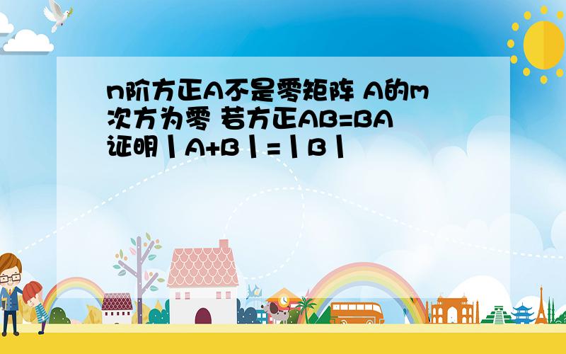 n阶方正A不是零矩阵 A的m次方为零 若方正AB=BA 证明丨A+B丨=丨B丨