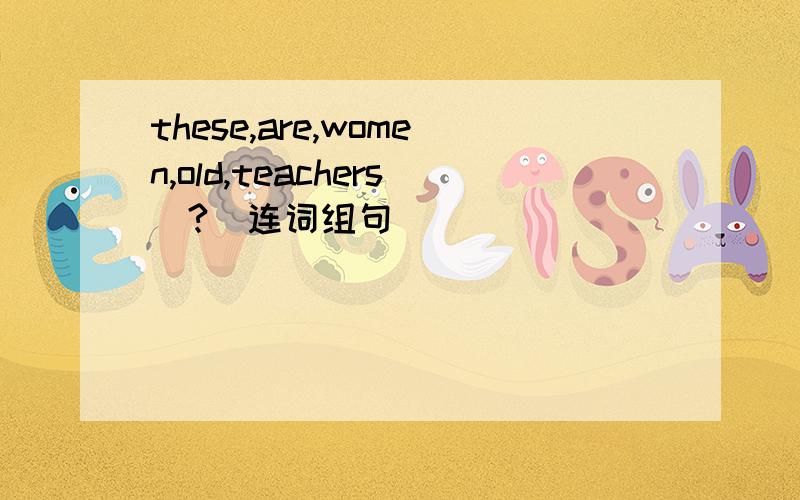 these,are,women,old,teachers(?)连词组句