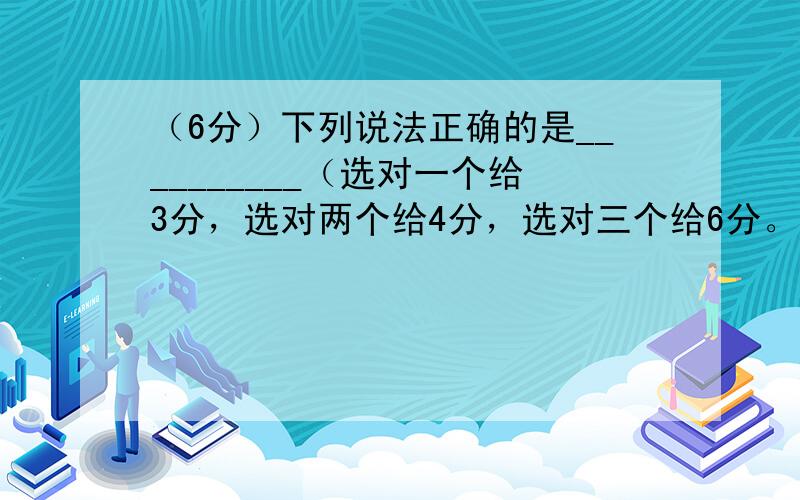 （6分）下列说法正确的是__________（选对一个给3分，选对两个给4分，选对三个给6分。选错一个扣3分，最低得分为