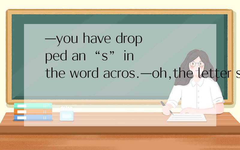 —you have dropped an “s” in the word acros.—oh,the letter s