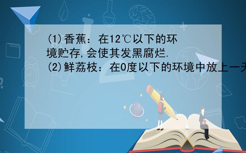 (1)香蕉：在12℃以下的环境贮存,会使其发黑腐烂.　　(2)鲜荔枝：在0度以下的环境中放上一天,其表皮就会