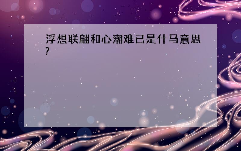 浮想联翩和心潮难已是什马意思?