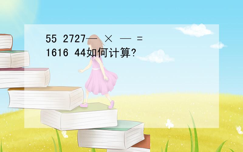 55 2727— × — =1616 44如何计算?