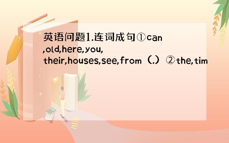 英语问题1.连词成句①can,old,here,you,their,houses,see,from（.）②the,tim