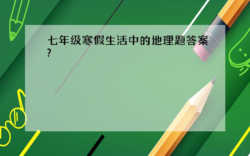 七年级寒假生活中的地理题答案?