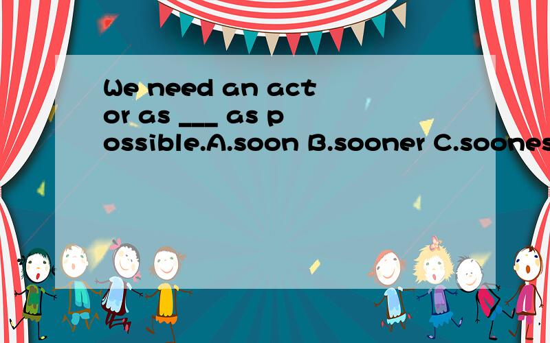 We need an actor as ___ as possible.A.soon B.sooner C.soones