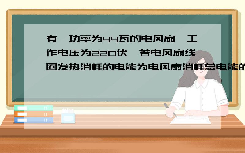 有一功率为44瓦的电风扇,工作电压为220伏,若电风扇线圈发热消耗的电能为电风扇消耗总电能的2％,则电风扇线圈电阻为多少