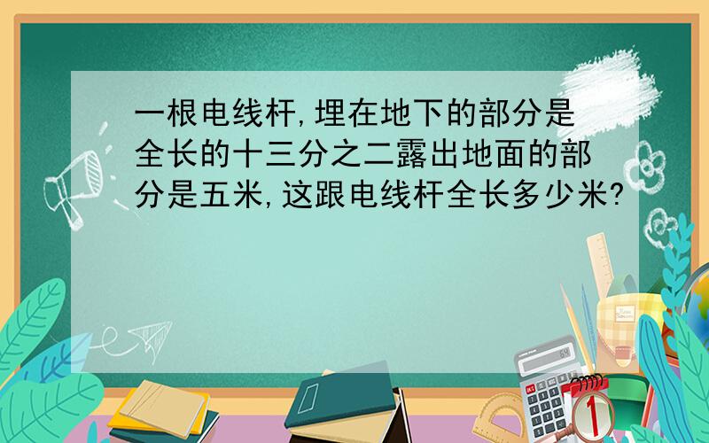 一根电线杆,埋在地下的部分是全长的十三分之二露出地面的部分是五米,这跟电线杆全长多少米?