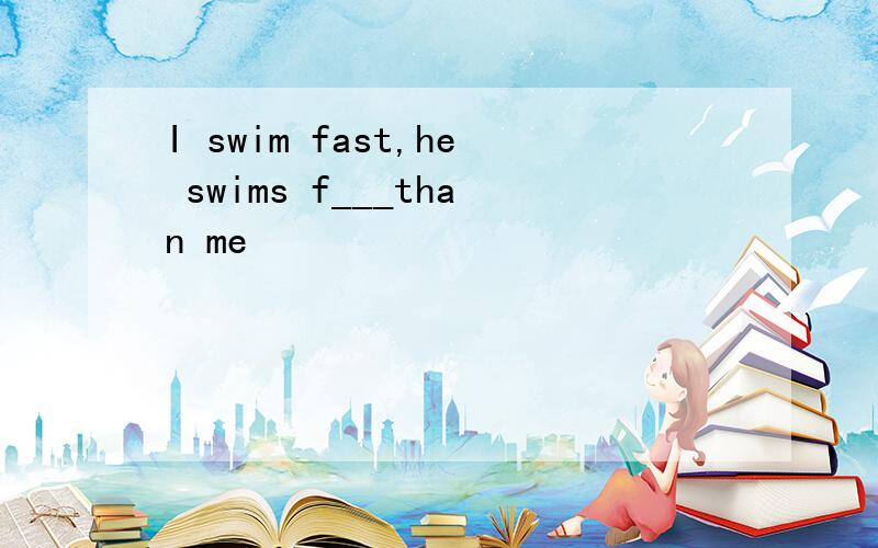 I swim fast,he swims f___than me