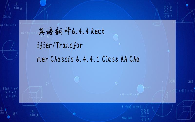 英语翻译6.4.4 Rectifier/Transformer Chassis 6.4.4.1 Class AA Cha