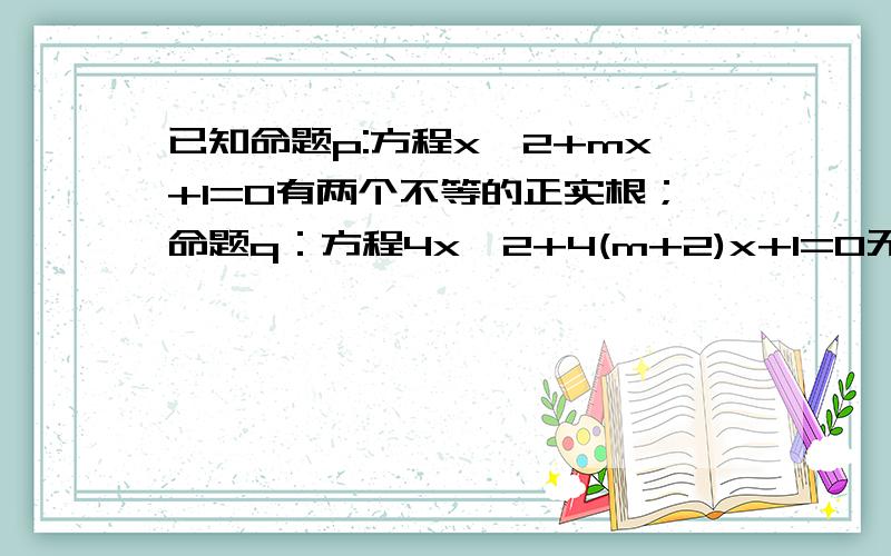 已知命题p:方程x^2+mx+1=0有两个不等的正实根；命题q：方程4x^2+4(m+2)x+1=0无实数根.若“p或q