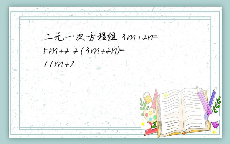 二元一次方程组 3m+2n=5m+2 2(3m+2n)=11m+7