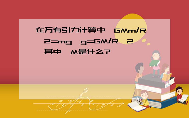 在万有引力计算中,GMm/R^2=mg,g=GM/R^2,其中,M是什么?