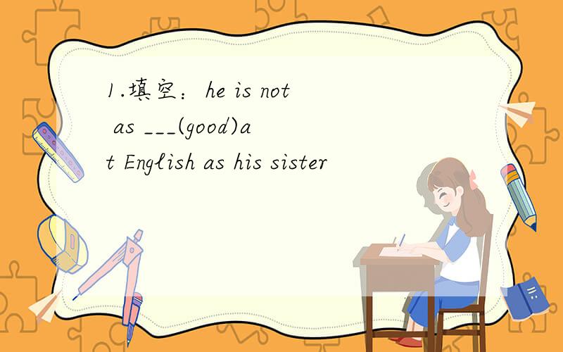 1.填空：he is not as ___(good)at English as his sister