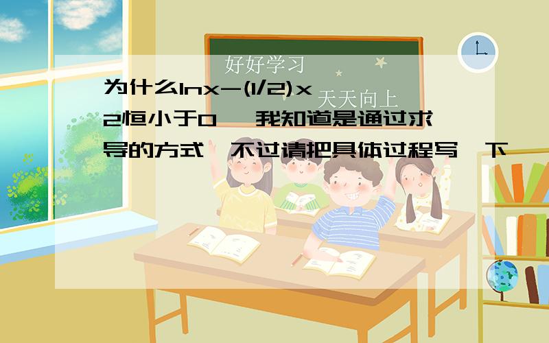 为什么lnx-(1/2)x^2恒小于0 ,我知道是通过求导的方式,不过请把具体过程写一下,