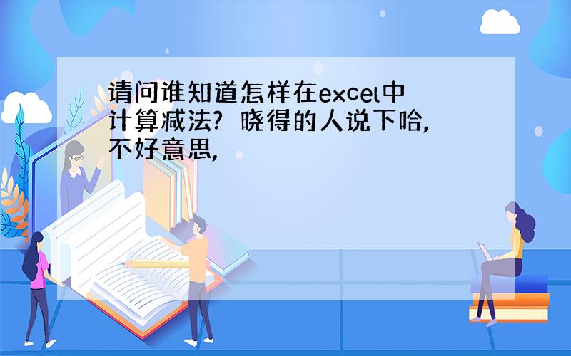 请问谁知道怎样在excel中计算减法?　晓得的人说下哈,不好意思,