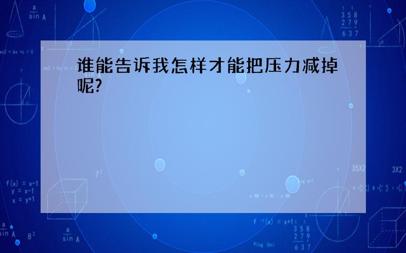 谁能告诉我怎样才能把压力减掉呢?