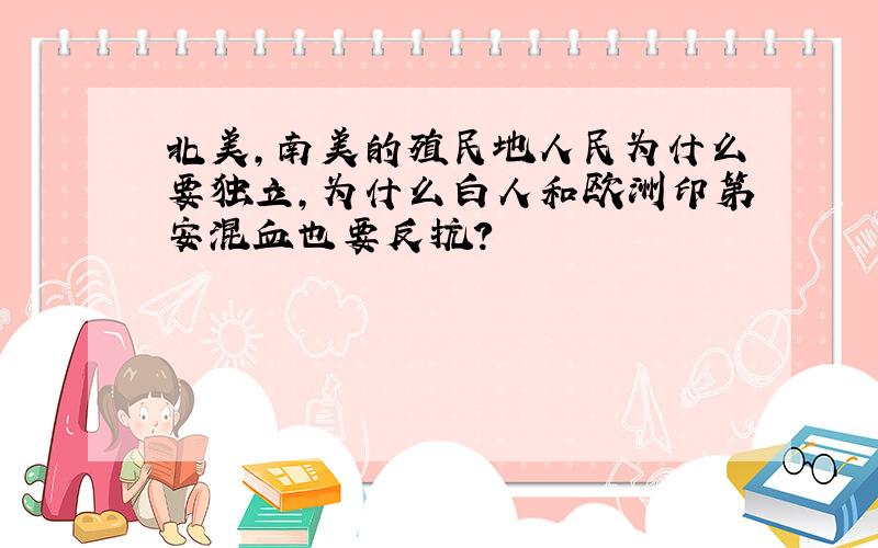 北美,南美的殖民地人民为什么要独立,为什么白人和欧洲印第安混血也要反抗?