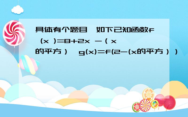 具体有个题目,如下已知函数f (x )=8+2x -（x的平方）,g(x)=f(2-(x的平方））,讨论g (x )的单