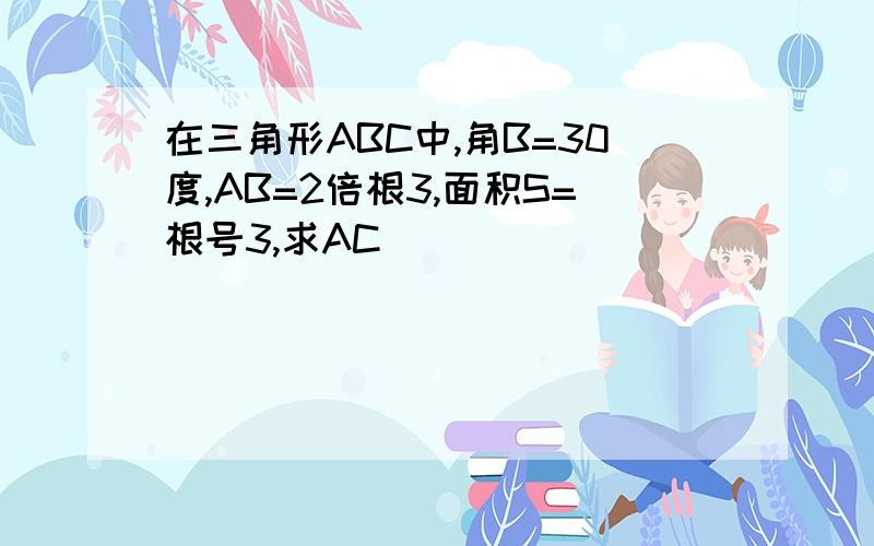 在三角形ABC中,角B=30度,AB=2倍根3,面积S=根号3,求AC