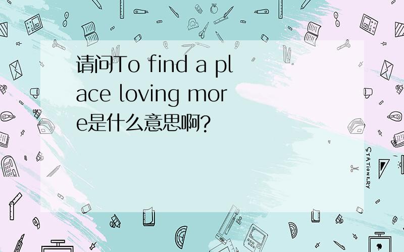 请问To find a place loving more是什么意思啊?